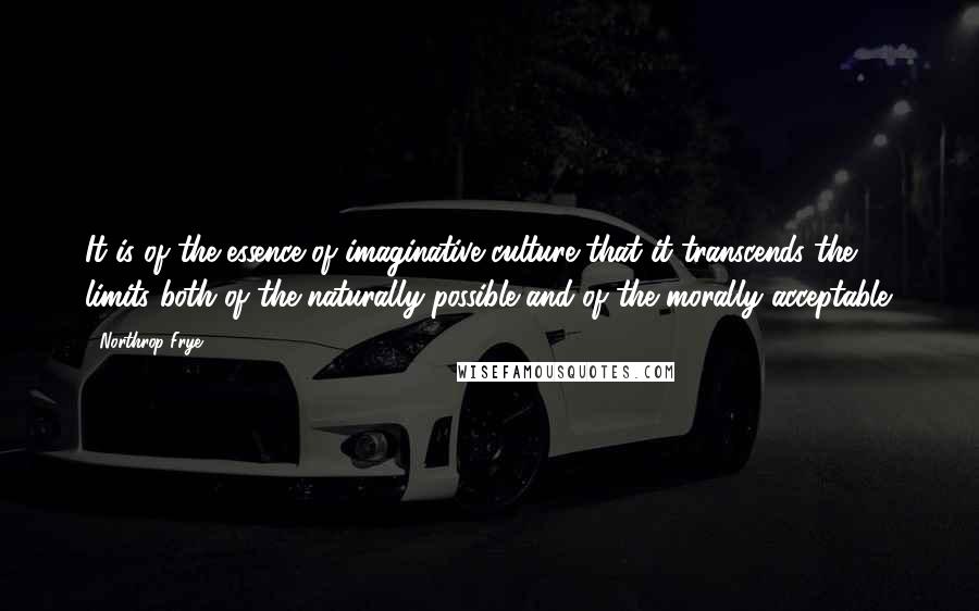 Northrop Frye quotes: It is of the essence of imaginative culture that it transcends the limits both of the naturally possible and of the morally acceptable.