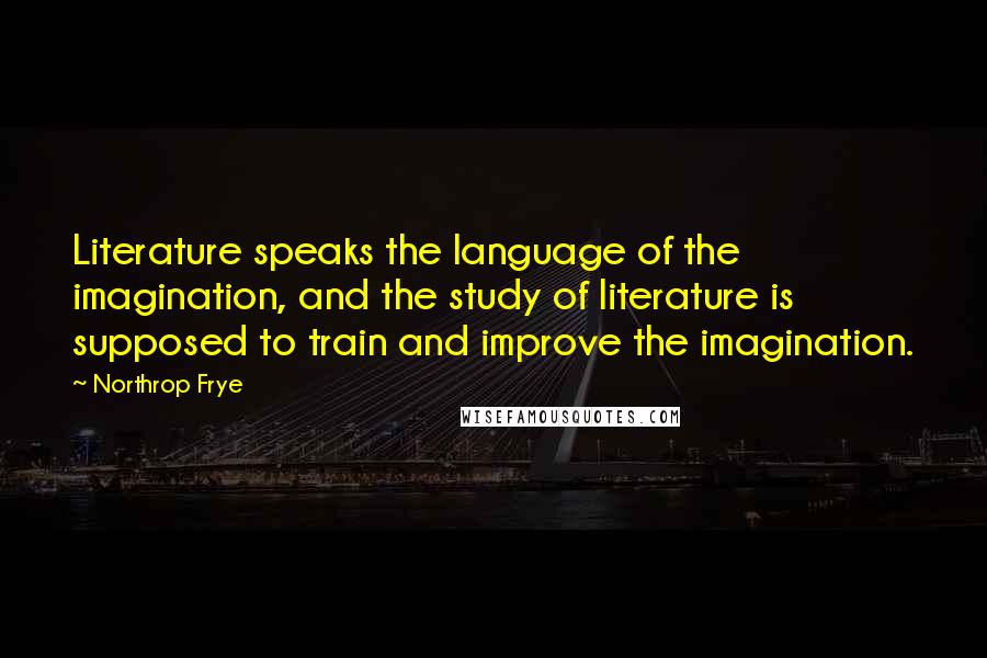 Northrop Frye quotes: Literature speaks the language of the imagination, and the study of literature is supposed to train and improve the imagination.