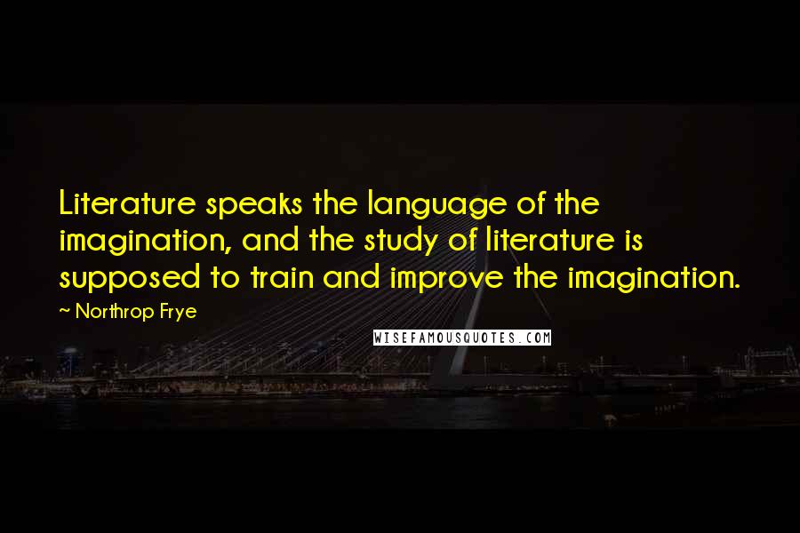 Northrop Frye quotes: Literature speaks the language of the imagination, and the study of literature is supposed to train and improve the imagination. Northrop Frye quotes: Literature speaks the language of the imagination, and the study of literature is supposed to train and improve the imagination.
