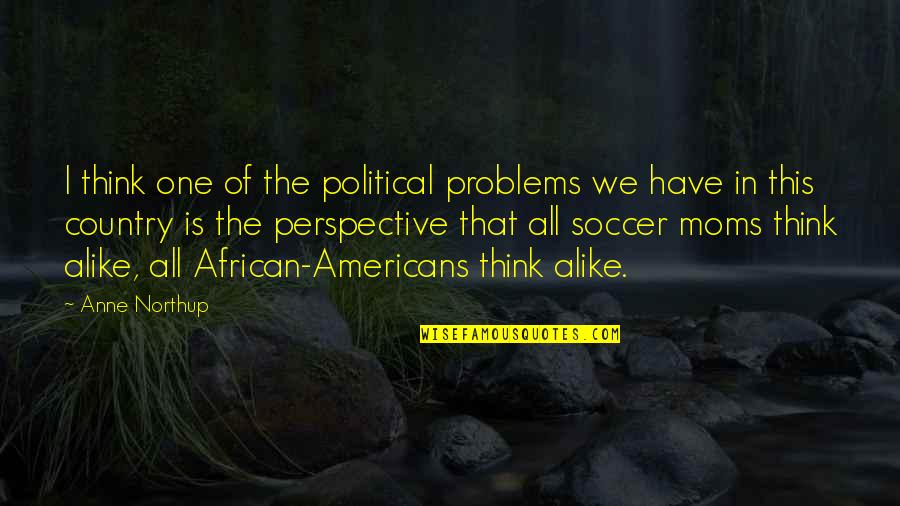 Northup's Quotes By Anne Northup: I think one of the political problems we Northup's Quotes By Anne Northup: I think one of the political problems we