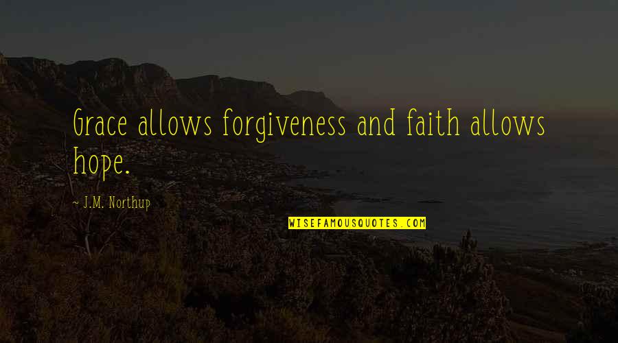 Northup's Quotes By J.M. Northup: Grace allows forgiveness and faith allows hope. Northup's Quotes By J.M. Northup: Grace allows forgiveness and faith allows hope.