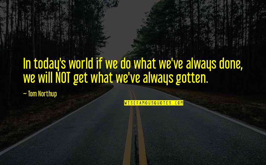 Northup's Quotes By Tom Northup: In today's world if we do what we've Northup's Quotes By Tom Northup: In today's world if we do what we've