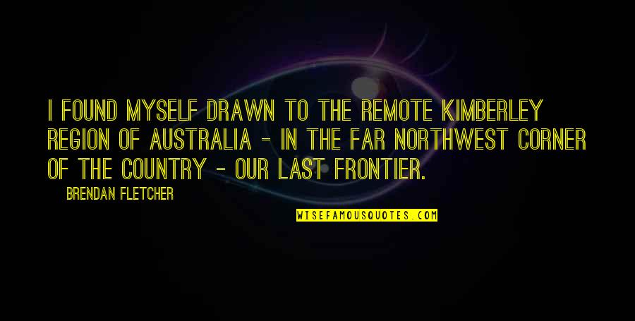 Northwest Best Quotes By Brendan Fletcher: I found myself drawn to the remote Kimberley Northwest Best Quotes By Brendan Fletcher: I found myself drawn to the remote Kimberley