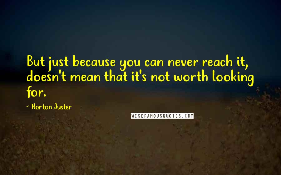 Norton Juster quotes: But just because you can never reach it, doesn't mean that it's not worth looking for.