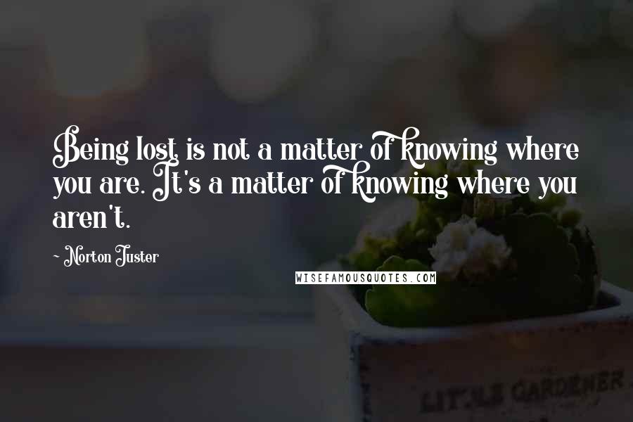 Norton Juster quotes: Being lost is not a matter of knowing where you are. It's a matter of knowing where you aren't.