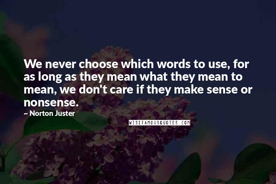 Norton Juster quotes: We never choose which words to use, for as long as they mean what they mean to mean, we don't care if they make sense or nonsense.