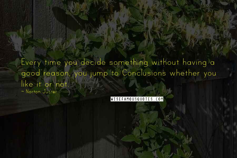 Norton Juster quotes: Every time you decide something without having a good reason, you jump to Conclusions whether you like it or not.