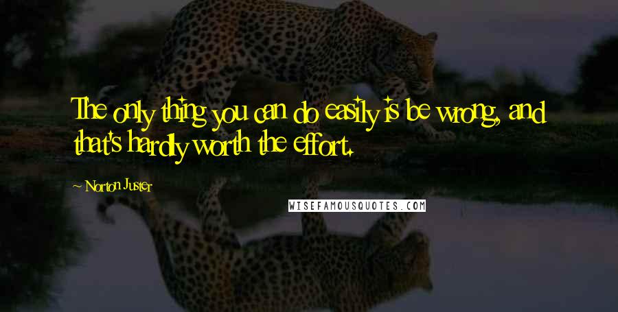 Norton Juster quotes: The only thing you can do easily is be wrong, and that's hardly worth the effort.