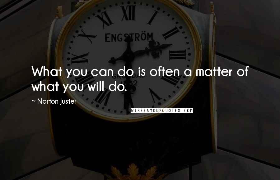 Norton Juster quotes: What you can do is often a matter of what you will do.