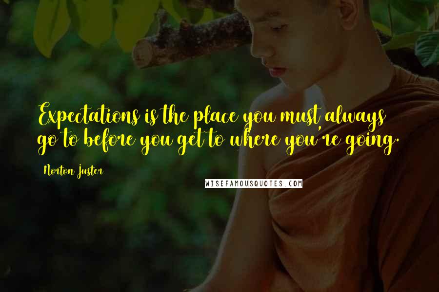 Norton Juster quotes: Expectations is the place you must always go to before you get to where you're going.