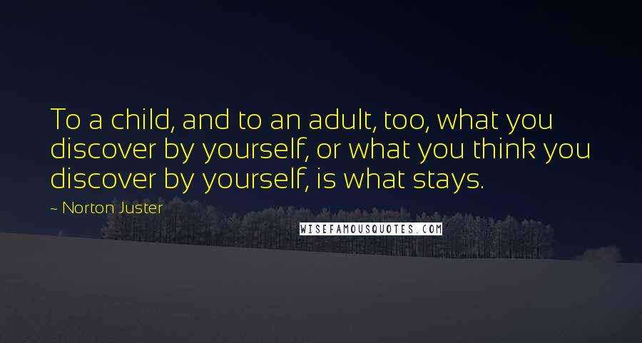 Norton Juster quotes: To a child, and to an adult, too, what you discover by yourself, or what you think you discover by yourself, is what stays.