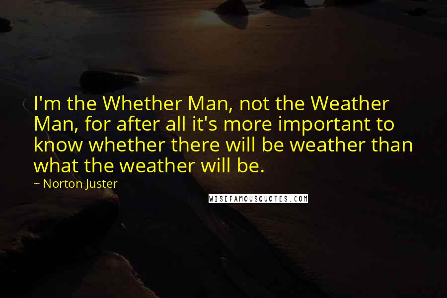 Norton Juster quotes: I'm the Whether Man, not the Weather Man, for after all it's more important to know whether there will be weather than what the weather will be.