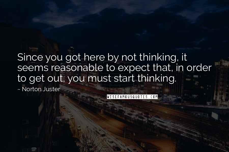 Norton Juster quotes: Since you got here by not thinking, it seems reasonable to expect that, in order to get out, you must start thinking.