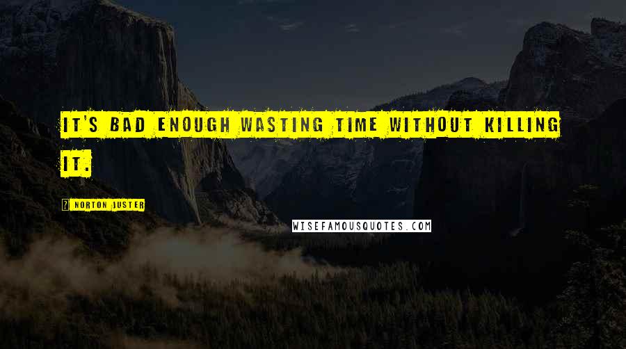 Norton Juster quotes: It's bad enough wasting time without killing it.
