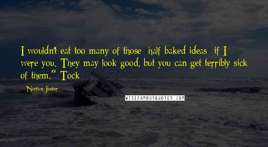 Norton Juster quotes: I wouldn't eat too many of those [half-baked ideas] if I were you. They may look good, but you can get terribly sick of them."-Tock