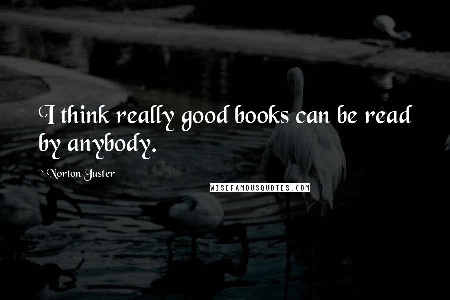Norton Juster quotes: I think really good books can be read by anybody.