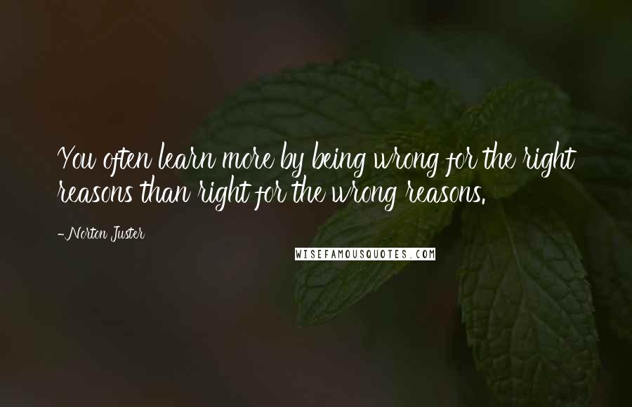 Norton Juster quotes: You often learn more by being wrong for the right reasons than right for the wrong reasons.