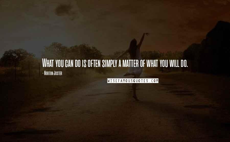 Norton Juster quotes: What you can do is often simply a matter of what you will do.