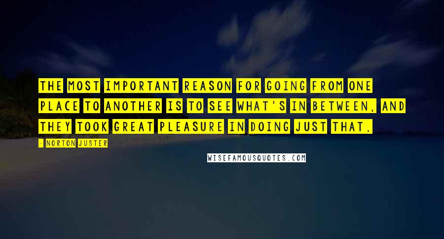 Norton Juster quotes: The most important reason for going from one place to another is to see what's in between, and they took great pleasure in doing just that.