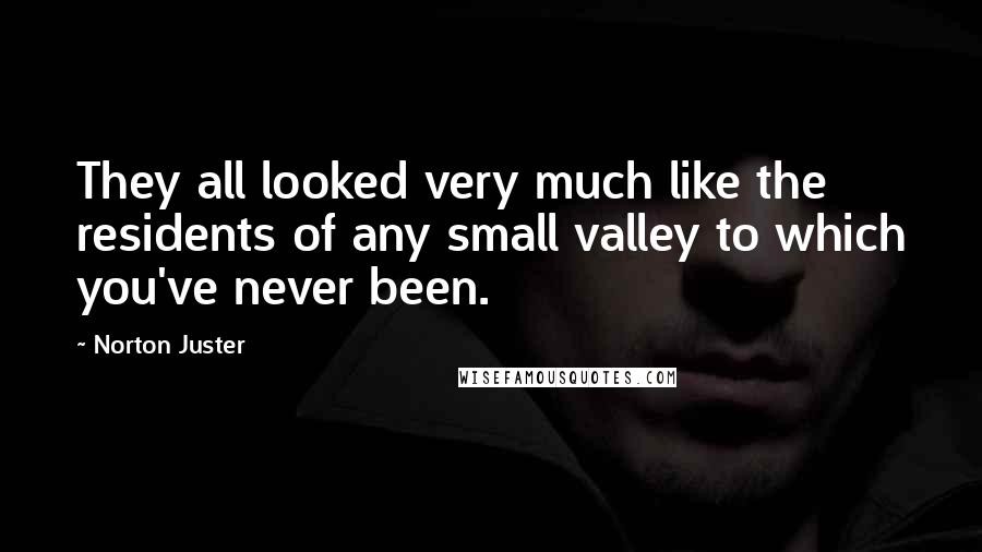 Norton Juster quotes: They all looked very much like the residents of any small valley to which you've never been.