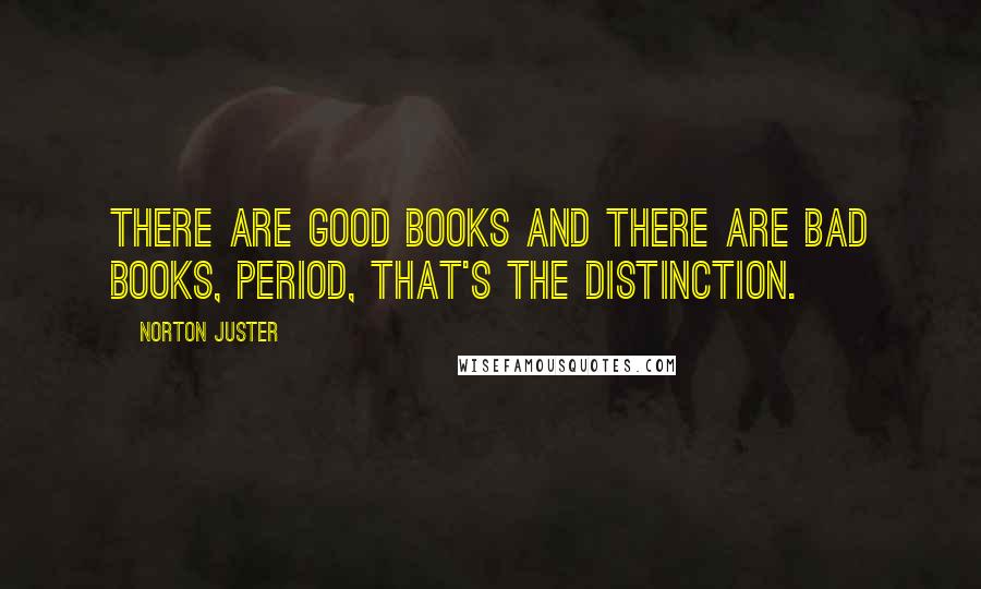 Norton Juster quotes: There are good books and there are bad books, period, that's the distinction.
