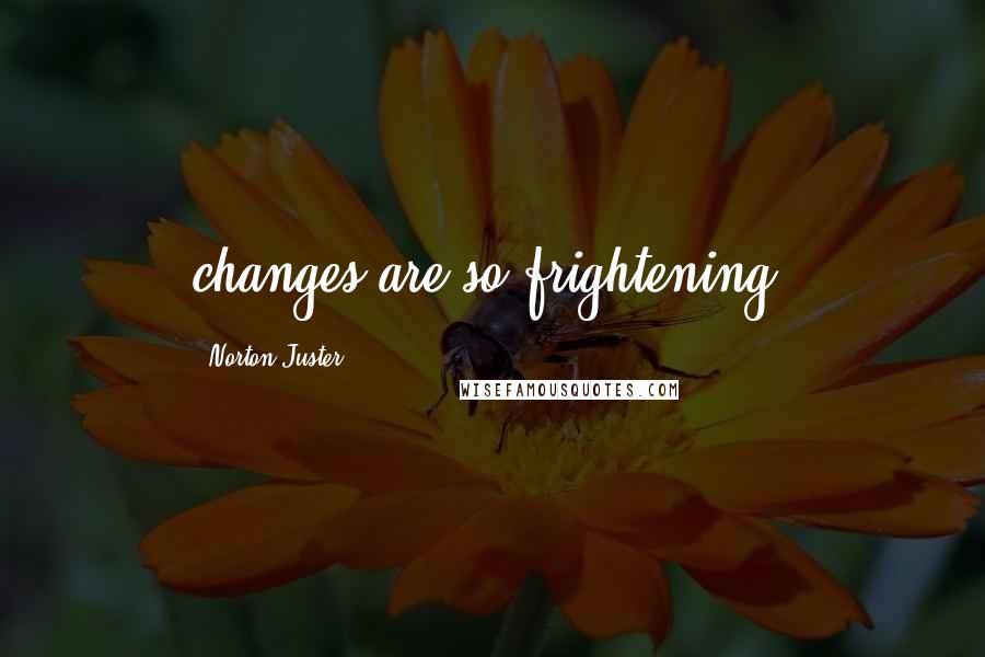 Norton Juster quotes: changes are so frightening.