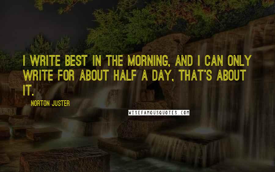 Norton Juster quotes: I write best in the morning, and I can only write for about half a day, that's about it.