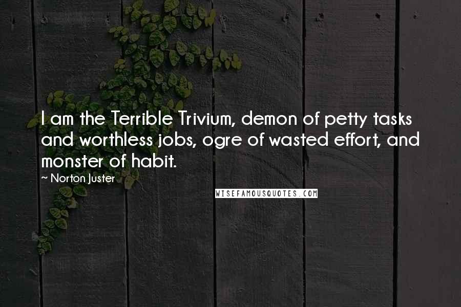 Norton Juster quotes: I am the Terrible Trivium, demon of petty tasks and worthless jobs, ogre of wasted effort, and monster of habit.