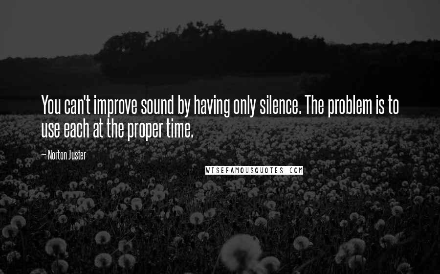 Norton Juster quotes: You can't improve sound by having only silence. The problem is to use each at the proper time.