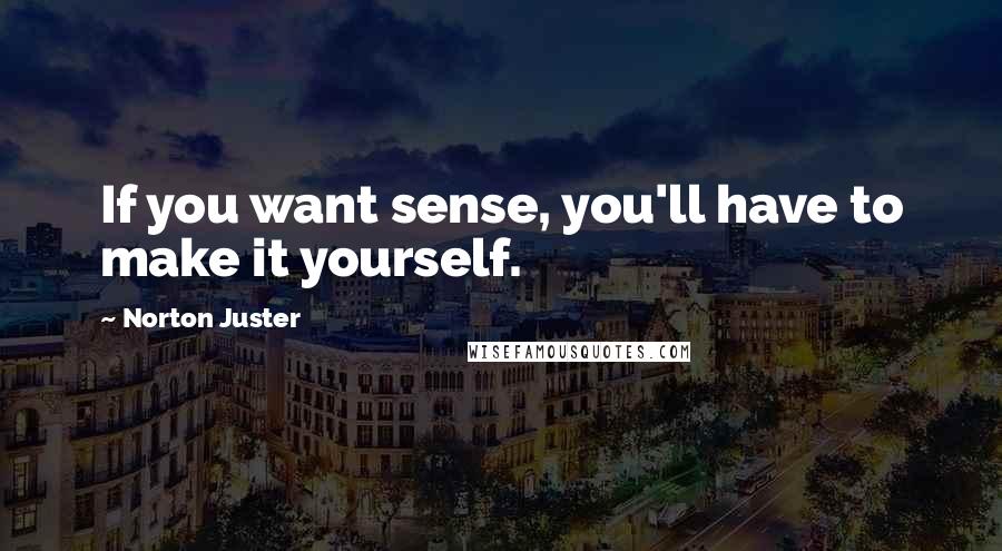 Norton Juster quotes: If you want sense, you'll have to make it yourself.