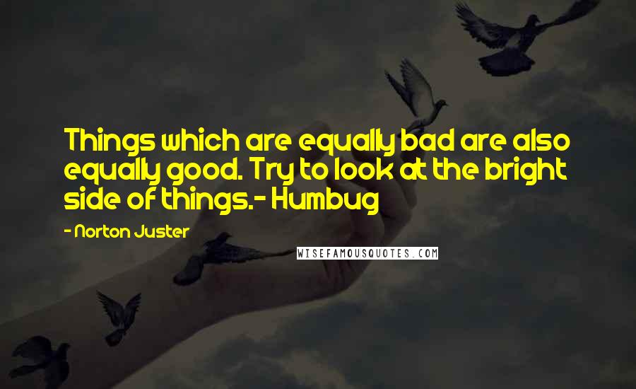 Norton Juster quotes: Things which are equally bad are also equally good. Try to look at the bright side of things.- Humbug