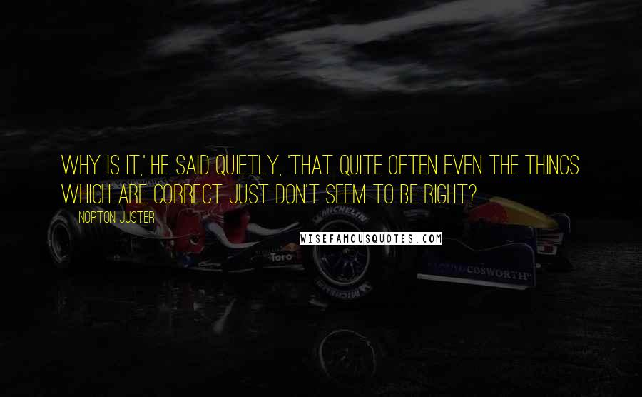 Norton Juster quotes: Why is it,' he said quietly, 'that quite often even the things which are correct just don't seem to be right?