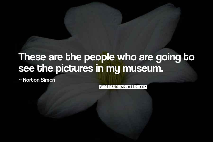 Norton Simon quotes: These are the people who are going to see the pictures in my museum.