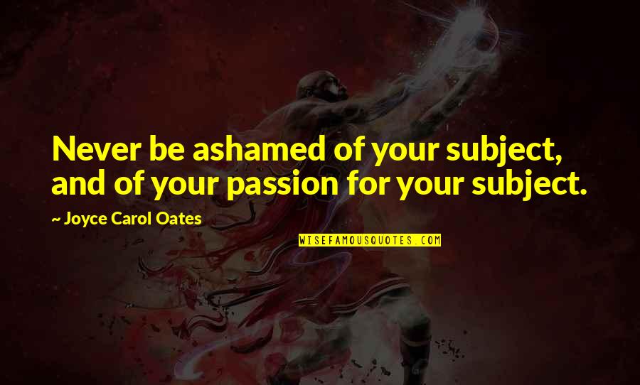 Norty Nut Quotes By Joyce Carol Oates: Never be ashamed of your subject, and of Norty Nut Quotes By Joyce Carol Oates: Never be ashamed of your subject, and of
