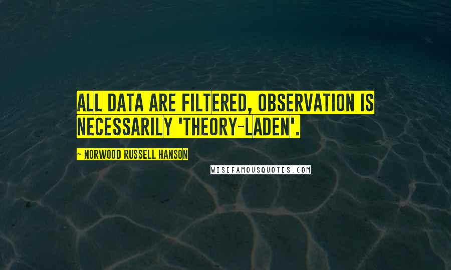 Norwood Russell Hanson quotes: All data are filtered, observation is necessarily 'theory-laden'.