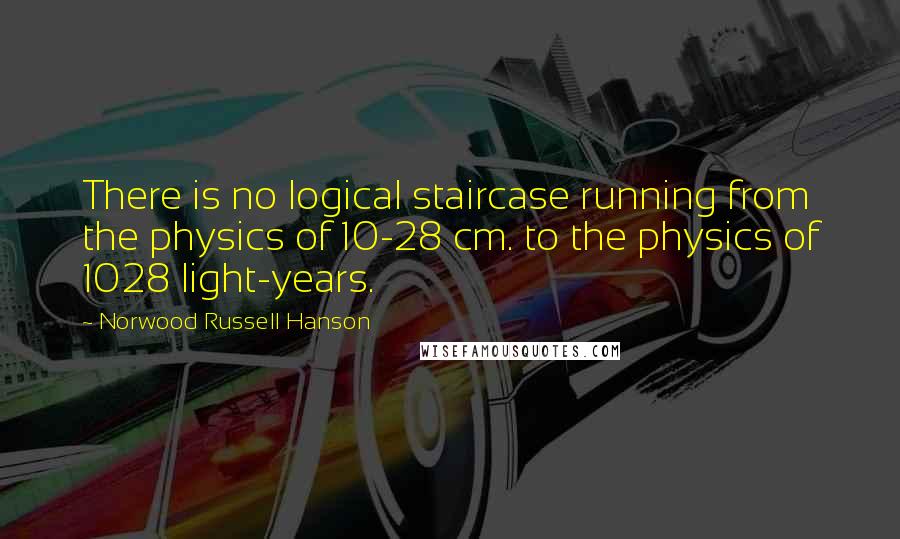 Norwood Russell Hanson quotes: There is no logical staircase running from the physics of 10-28 cm. to the physics of 1028 light-years.