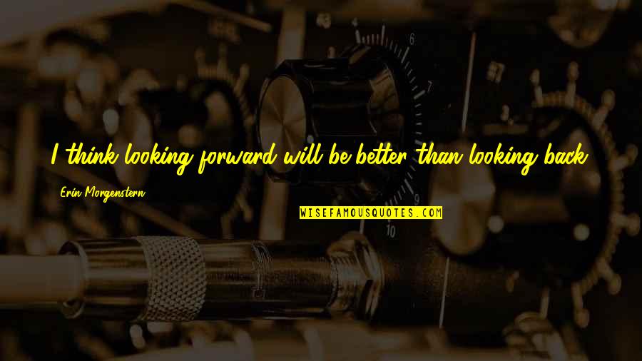 Nosey Co Workers Quotes By Erin Morgenstern: I think looking forward will be better than Nosey Co Workers Quotes By Erin Morgenstern: I think looking forward will be better than