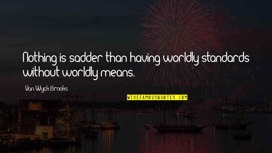 Noshery Quotes By Van Wyck Brooks: Nothing is sadder than having worldly standards without Noshery Quotes By Van Wyck Brooks: Nothing is sadder than having worldly standards without