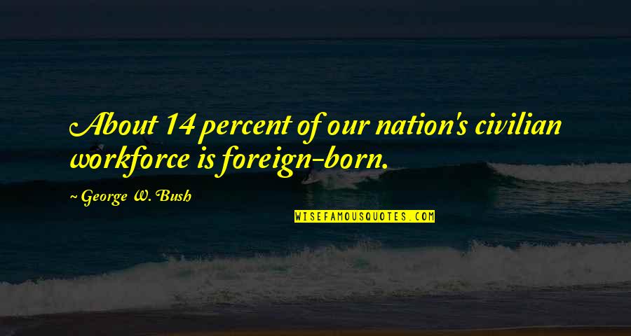 Nositel Nobelovy Quotes By George W. Bush: About 14 percent of our nation's civilian workforce Nositel Nobelovy Quotes By George W. Bush: About 14 percent of our nation's civilian workforce