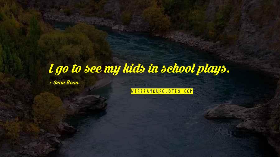 Nossas Noites Quotes By Sean Bean: I go to see my kids in school Nossas Noites Quotes By Sean Bean: I go to see my kids in school