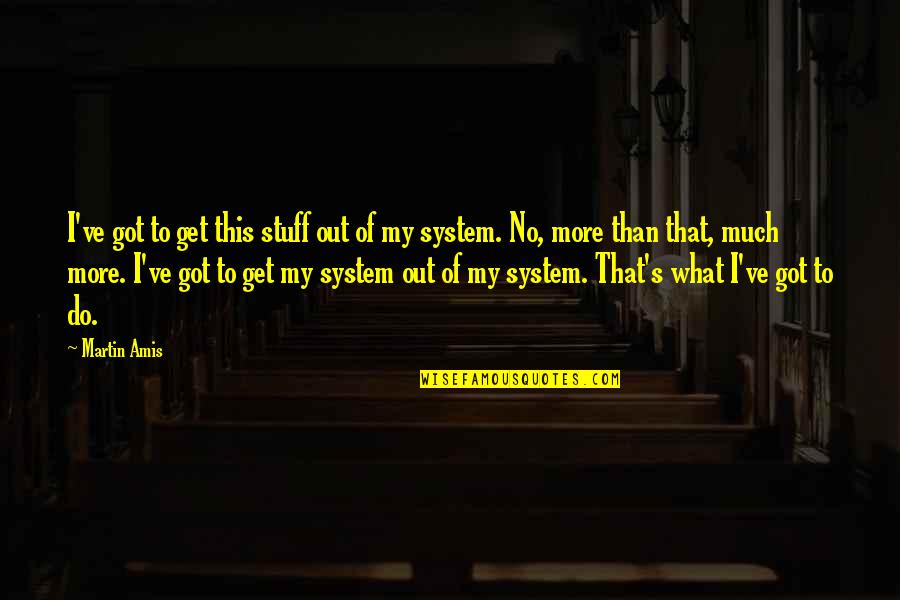 Nossoleilao Quotes By Martin Amis: I've got to get this stuff out of Nossoleilao Quotes By Martin Amis: I've got to get this stuff out of