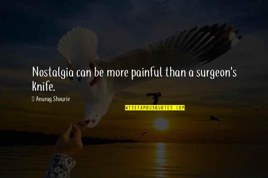 Nostalgia Love Quotes By Anurag Shourie: Nostalgia can be more painful than a surgeon's