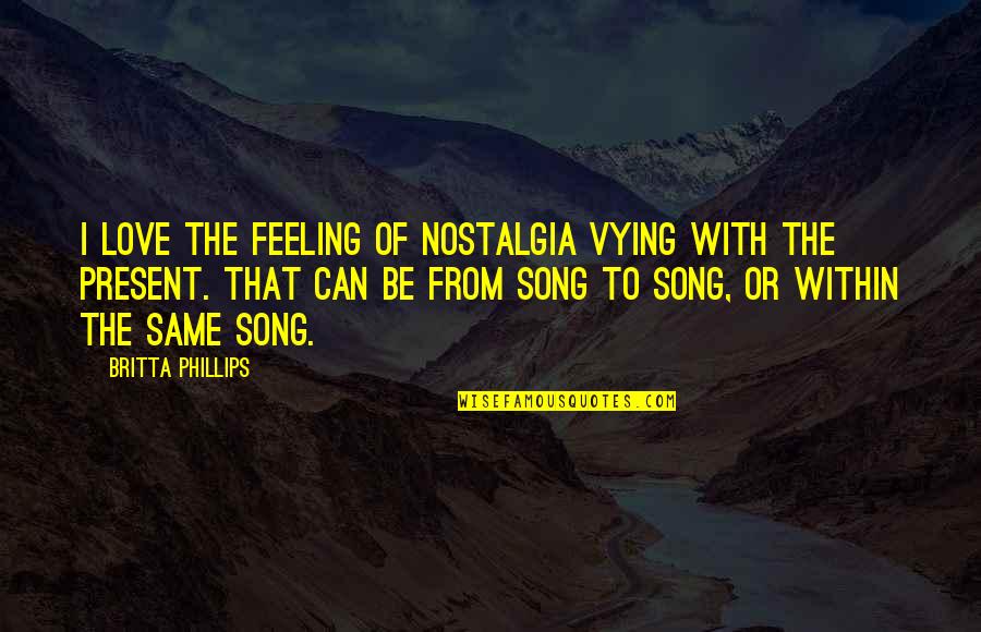 Nostalgia Love Quotes By Britta Phillips: I love the feeling of nostalgia vying with