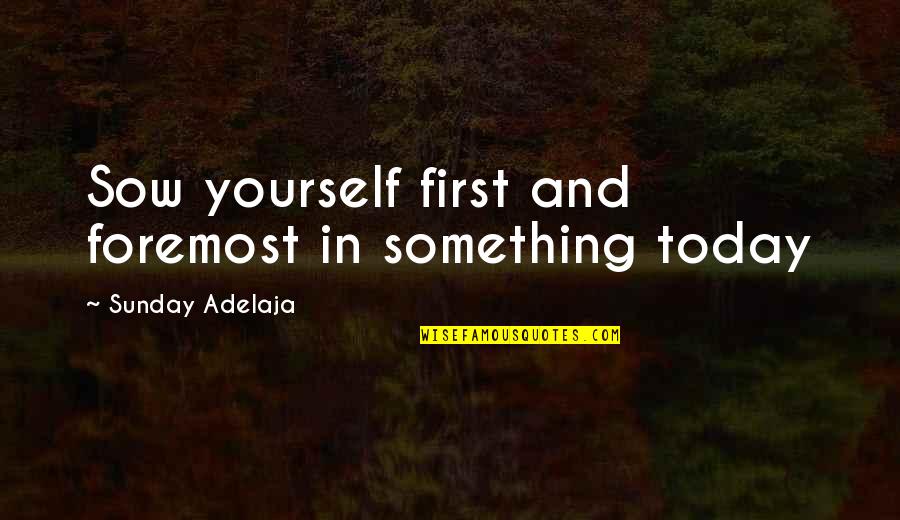Nostos Fm Quotes By Sunday Adelaja: Sow yourself first and foremost in something today Nostos Fm Quotes By Sunday Adelaja: Sow yourself first and foremost in something today