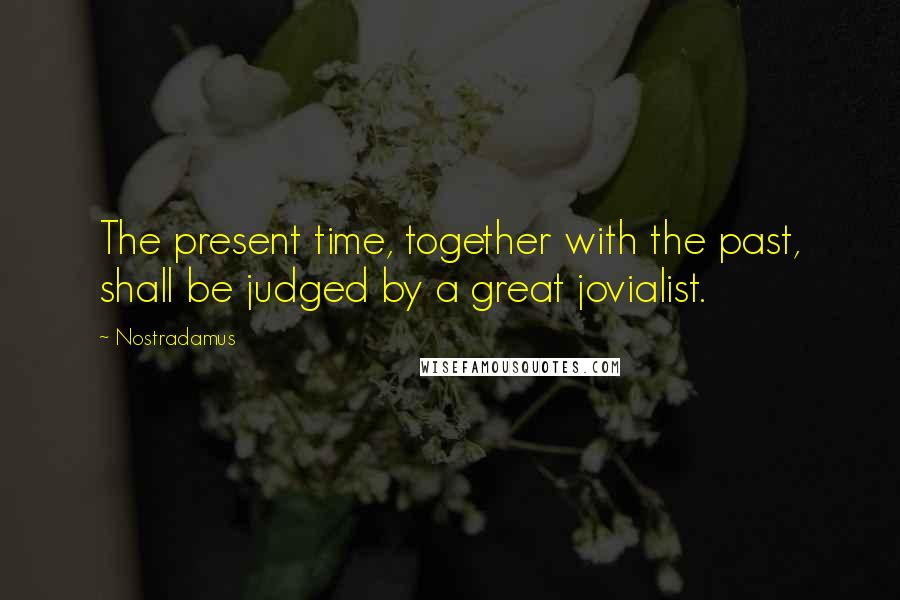 Nostradamus quotes: The present time, together with the past, shall be judged by a great jovialist.