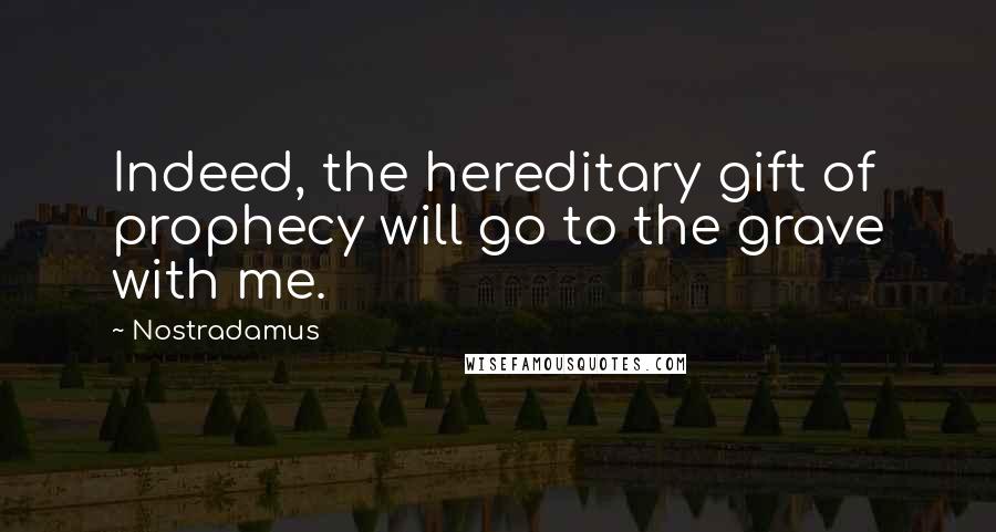 Nostradamus quotes: Indeed, the hereditary gift of prophecy will go to the grave with me.