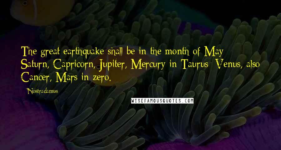 Nostradamus quotes: The great earthquake shall be in the month of May; Saturn, Capricorn, Jupiter, Mercury in Taurus; Venus, also Cancer, Mars in zero. Nostradamus quotes: The great earthquake shall be in the month of May; Saturn, Capricorn, Jupiter, Mercury in Taurus; Venus, also Cancer, Mars in zero.