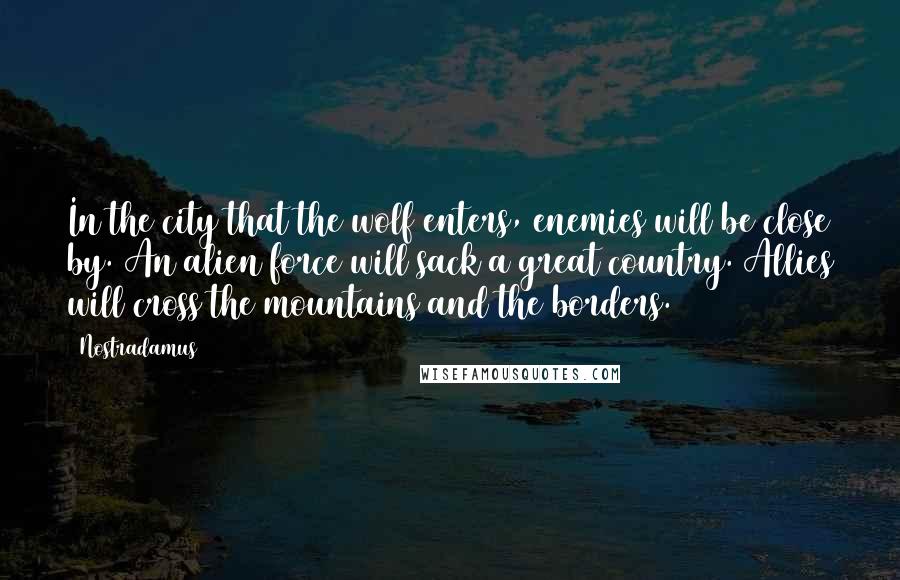 Nostradamus quotes: In the city that the wolf enters, enemies will be close by. An alien force will sack a great country. Allies will cross the mountains and the borders.