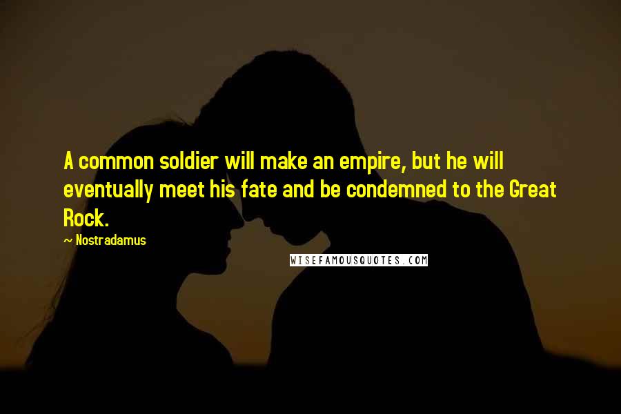 Nostradamus quotes: A common soldier will make an empire, but he will eventually meet his fate and be condemned to the Great Rock. Nostradamus quotes: A common soldier will make an empire, but he will eventually meet his fate and be condemned to the Great Rock.