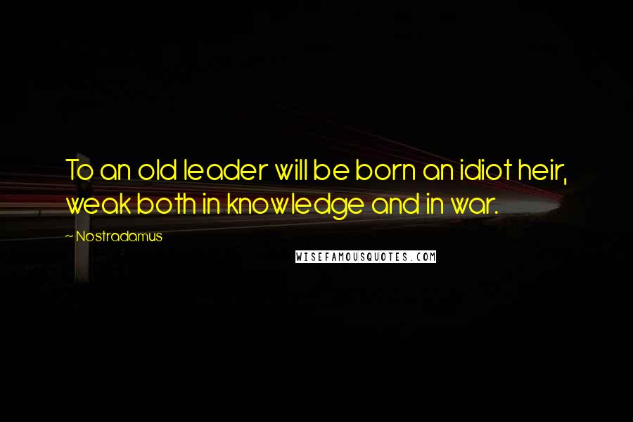 Nostradamus quotes: To an old leader will be born an idiot heir, weak both in knowledge and in war.